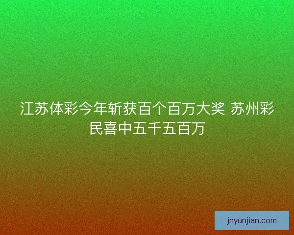 江苏体彩今年斩获百个百万大奖 苏州彩民喜中五千五百万